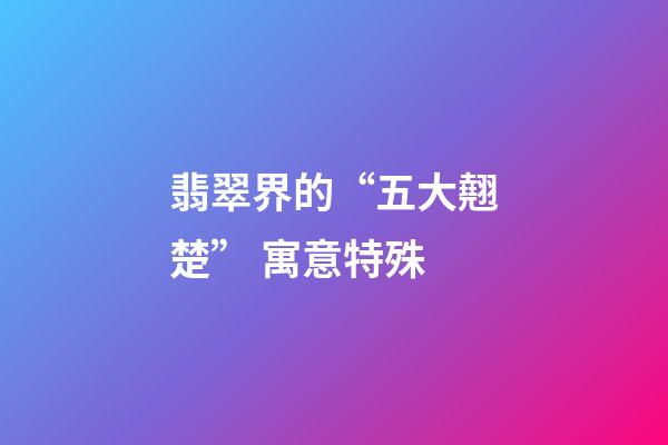 翡翠界的“五大翹楚” 寓意特殊